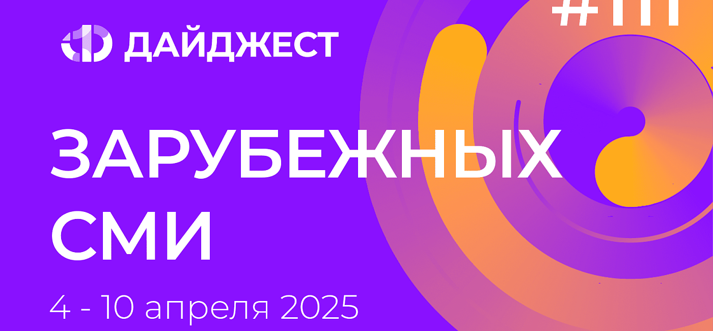 Дайджест зарубежных СМИ 4 - 10 апреля 2025
